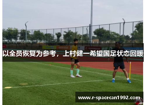 以全员恢复为参考，上村健一希望国足状态回暖